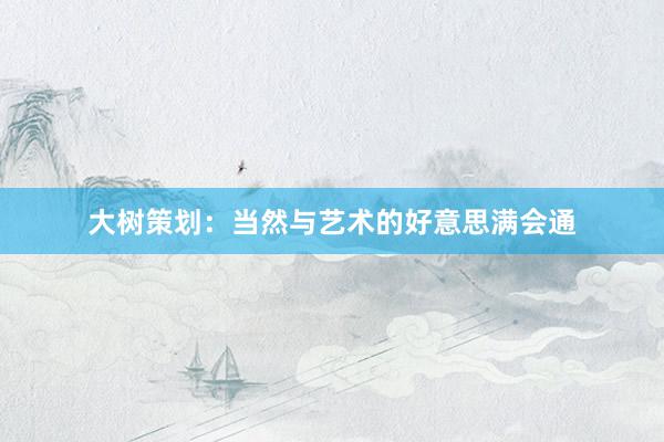 大树策划：当然与艺术的好意思满会通