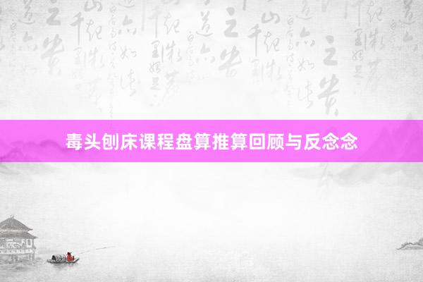 毒头刨床课程盘算推算回顾与反念念
