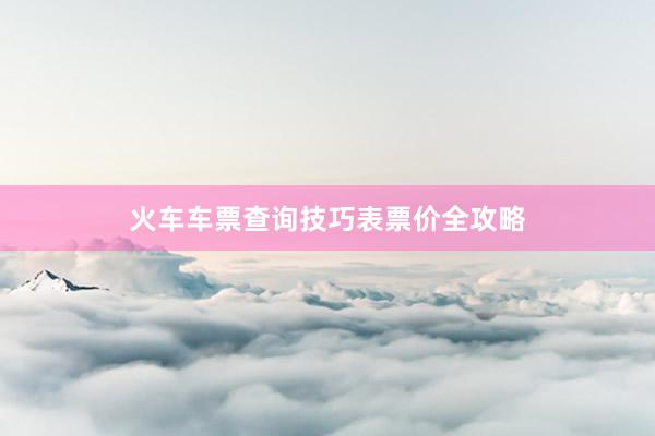 火车车票查询技巧表票价全攻略