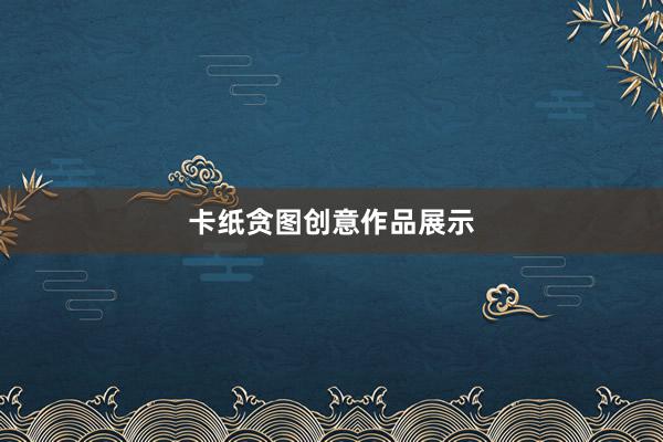 卡纸贪图创意作品展示