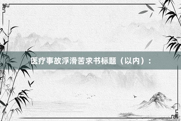 医疗事故浮滑苦求书标题(以内):