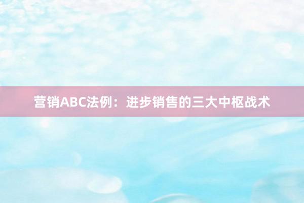 营销ABC法例：进步销售的三大中枢战术
